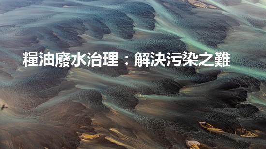 糧油廢水治理：解決污染之難，守護(hù)美麗家園！